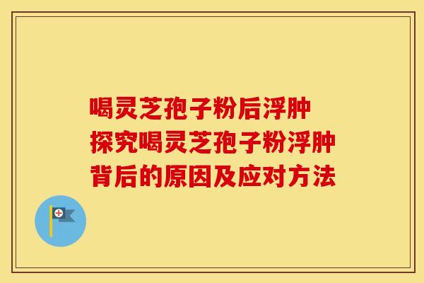 喝灵芝孢子粉后浮肿 探究喝灵芝孢子粉浮肿背后的原因及应对方法