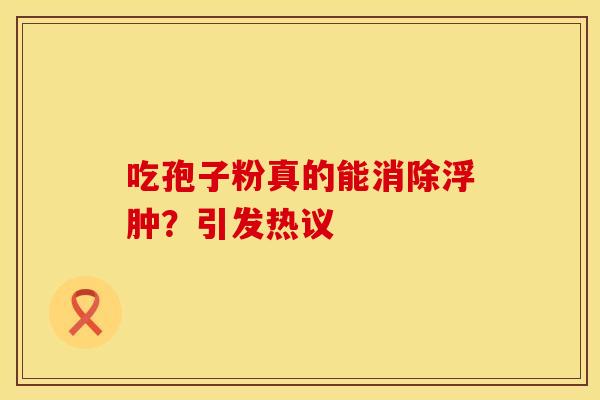 吃孢子粉真的能消除浮肿？引发热议