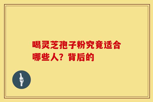 喝灵芝孢子粉究竟适合哪些人？背后的