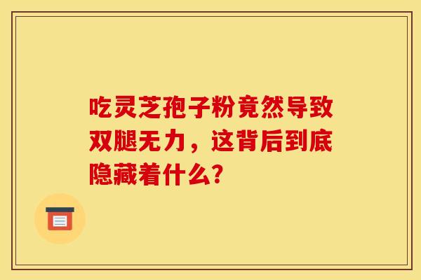 吃灵芝孢子粉竟然导致双腿无力，这背后到底隐藏着什么？