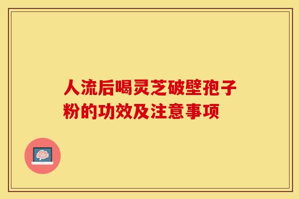 人流后喝灵芝破壁孢子粉的功效及注意事项