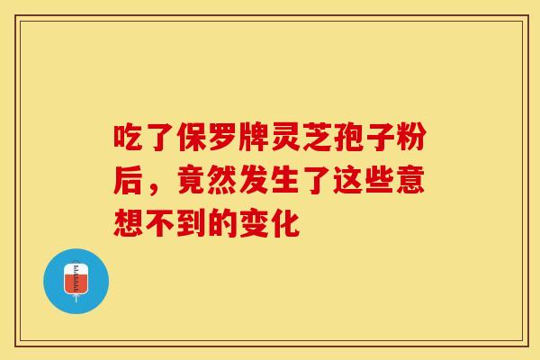 吃了保罗牌灵芝孢子粉后，竟然发生了这些意想不到的变化