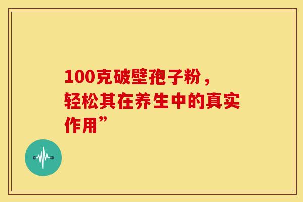 100克破壁孢子粉，轻松其在养生中的真实作用”