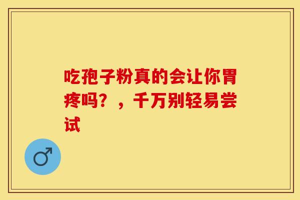 吃孢子粉真的会让你胃疼吗？，千万别轻易尝试