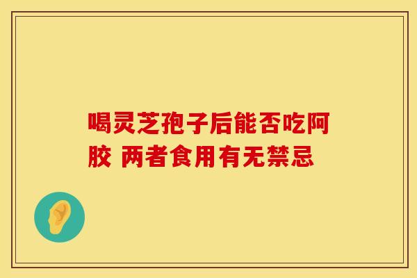 喝灵芝孢子后能否吃阿胶 两者食用有无禁忌