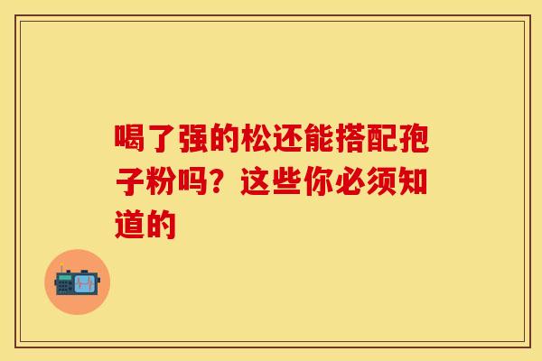 喝了强的松还能搭配孢子粉吗？这些你必须知道的