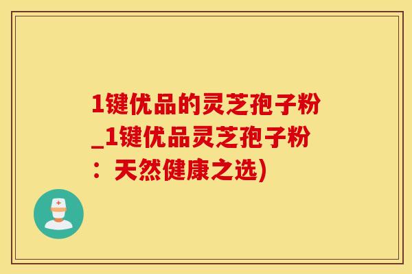 1键优品的灵芝孢子粉_1键优品灵芝孢子粉：天然健康之选)