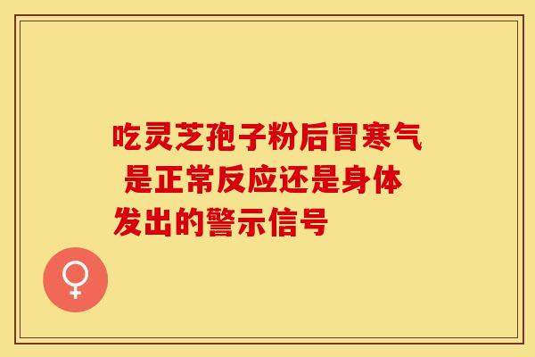 吃灵芝孢子粉后冒寒气 是正常反应还是身体发出的警示信号