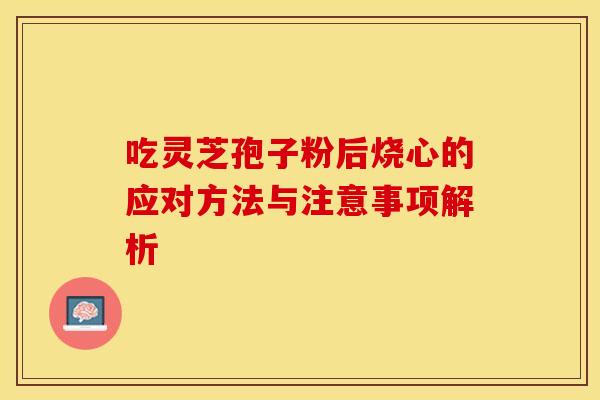 吃灵芝孢子粉后烧心的应对方法与注意事项解析