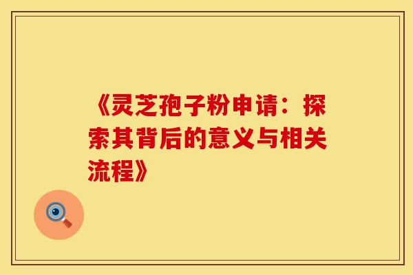 《灵芝孢子粉申请：探索其背后的意义与相关流程》