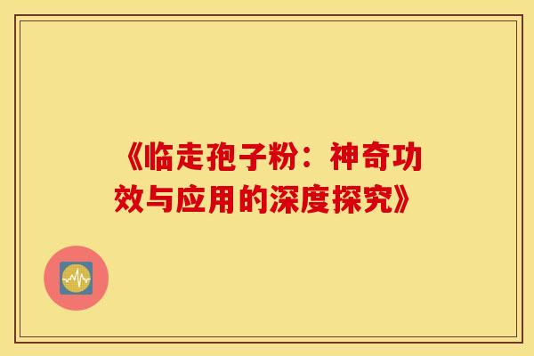 《临走孢子粉：神奇功效与应用的深度探究》