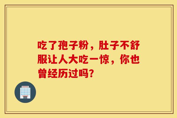 吃了孢子粉，肚子不舒服让人大吃一惊，你也曾经历过吗？