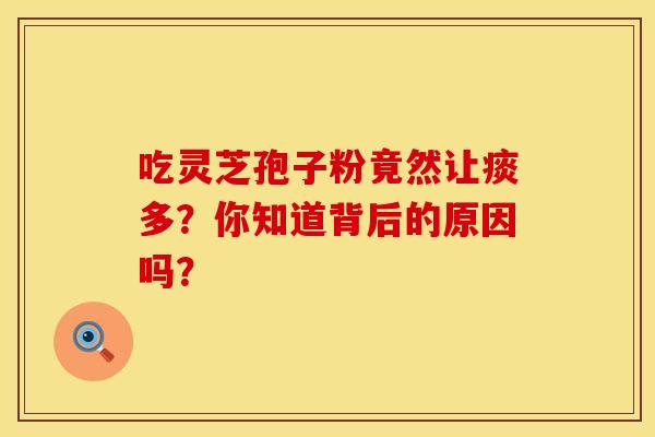 吃灵芝孢子粉竟然让痰多？你知道背后的原因吗？