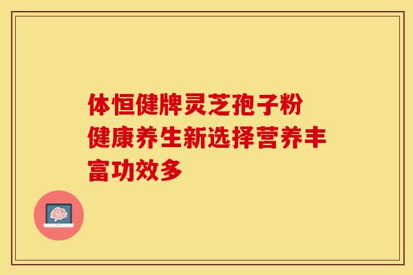 体恒健牌灵芝孢子粉 健康养生新选择营养丰富功效多