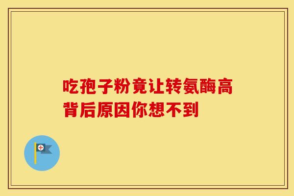 吃孢子粉竟让转氨酶高背后原因你想不到