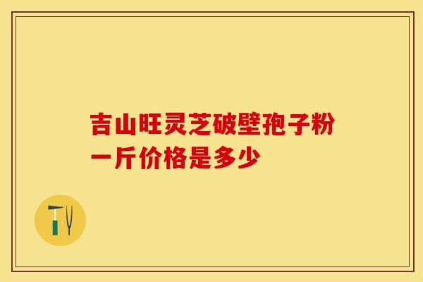 吉山旺灵芝破壁孢子粉一斤价格是多少