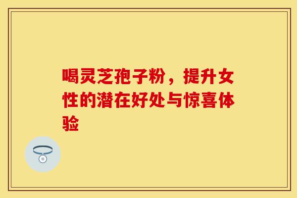 喝灵芝孢子粉，提升女性的潜在好处与惊喜体验