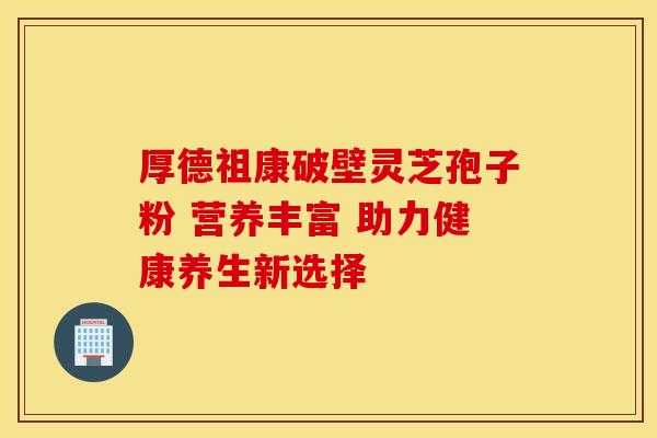 厚德祖康破壁灵芝孢子粉 营养丰富 助力健康养生新选择