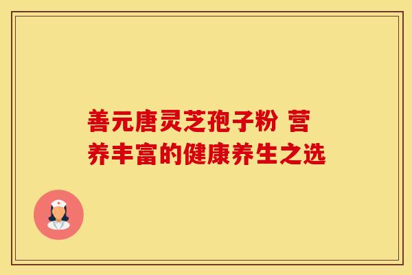 善元唐灵芝孢子粉 营养丰富的健康养生之选
