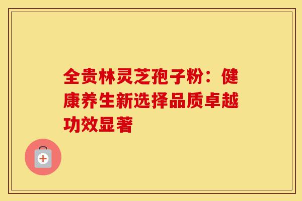 全贵林灵芝孢子粉：健康养生新选择品质卓越功效显著