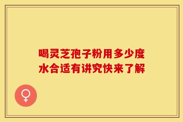 喝灵芝孢子粉用多少度水合适有讲究快来了解
