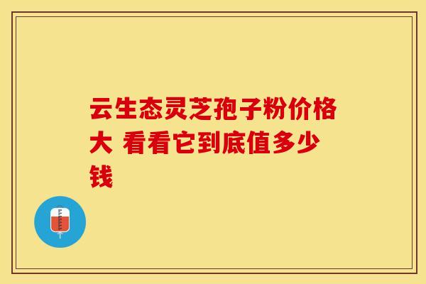 云生态灵芝孢子粉价格大 看看它到底值多少钱