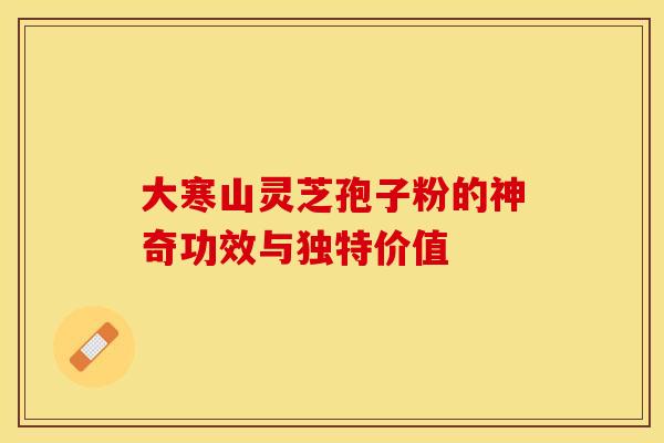大寒山灵芝孢子粉的神奇功效与独特价值
