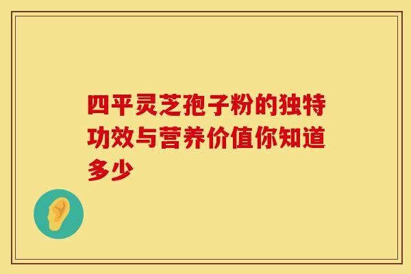 四平灵芝孢子粉的独特功效与营养价值你知道多少