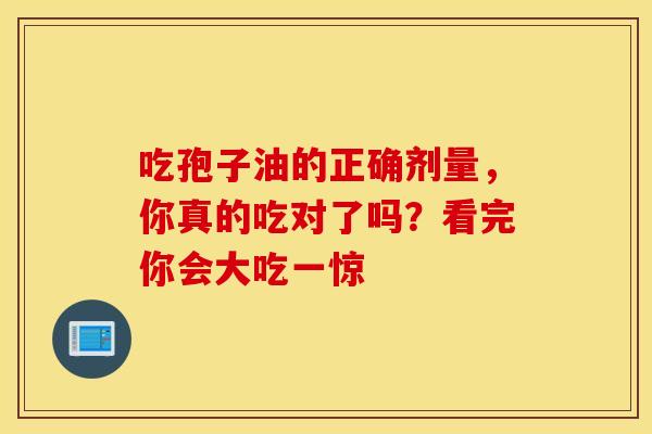 吃孢子油的正确剂量，你真的吃对了吗？看完你会大吃一惊