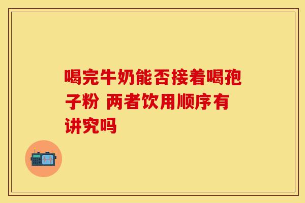喝完牛奶能否接着喝孢子粉 两者饮用顺序有讲究吗