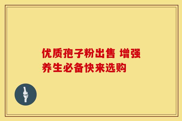 优质孢子粉出售 增强养生必备快来选购