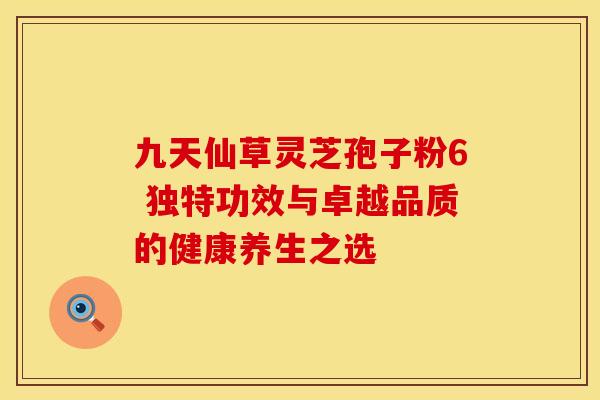 九天仙草灵芝孢子粉6 独特功效与卓越品质的健康养生之选