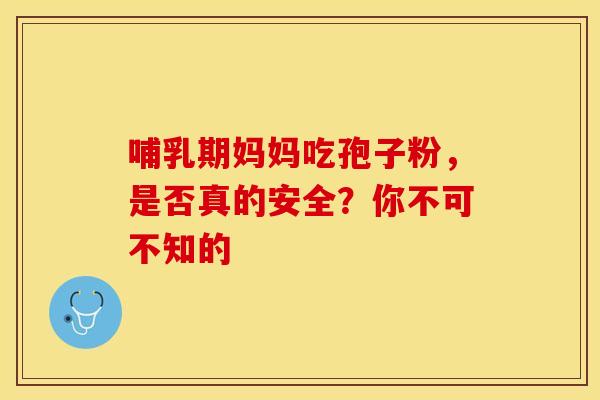 哺乳期妈妈吃孢子粉，是否真的安全？你不可不知的