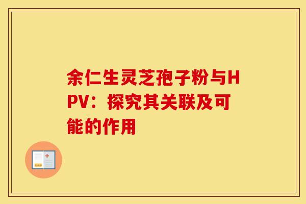 余仁生灵芝孢子粉与HPV：探究其关联及可能的作用