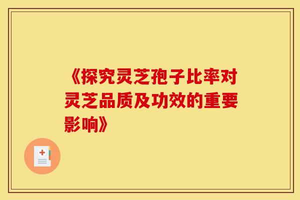 《探究灵芝孢子比率对灵芝品质及功效的重要影响》