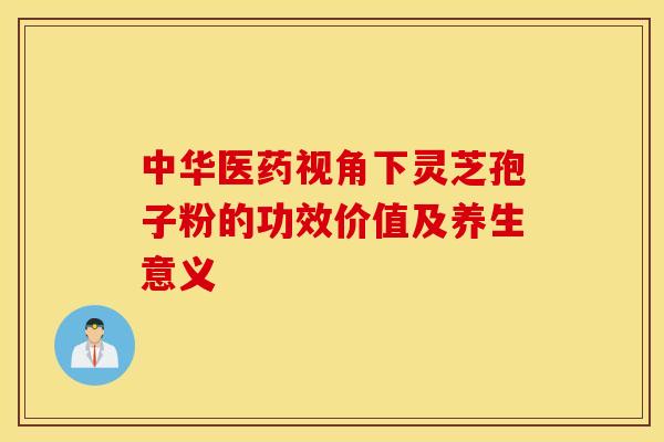 中华医药视角下灵芝孢子粉的功效价值及养生意义