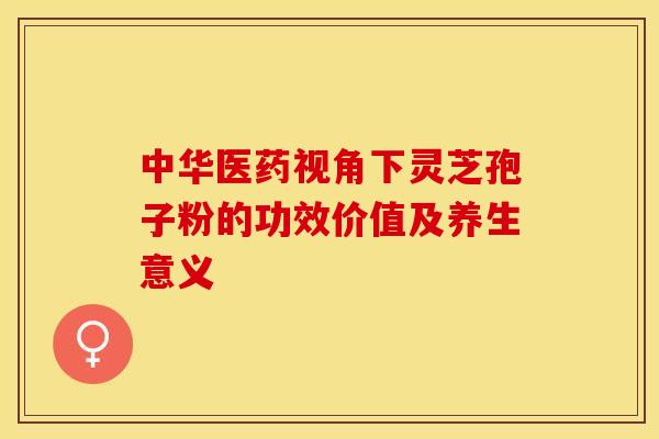 中华医药视角下灵芝孢子粉的功效价值及养生意义