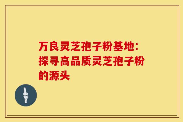 万良灵芝孢子粉基地：探寻高品质灵芝孢子粉的源头