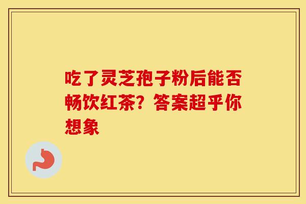 吃了灵芝孢子粉后能否畅饮红茶？答案超乎你想象