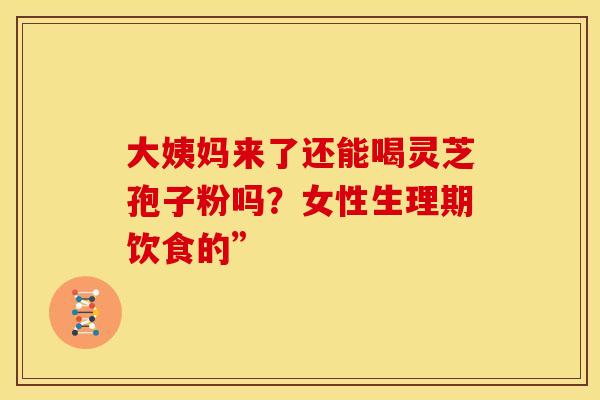 大姨妈来了还能喝灵芝孢子粉吗？女性生理期饮食的”