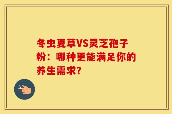 冬虫夏草VS灵芝孢子粉：哪种更能满足你的养生需求？