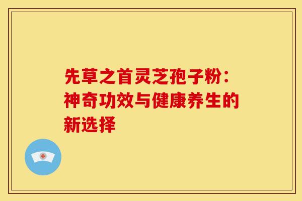 先草之首灵芝孢子粉：神奇功效与健康养生的新选择
