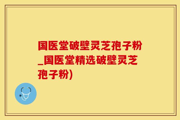 国医堂破壁灵芝孢子粉_国医堂精选破壁灵芝孢子粉)
