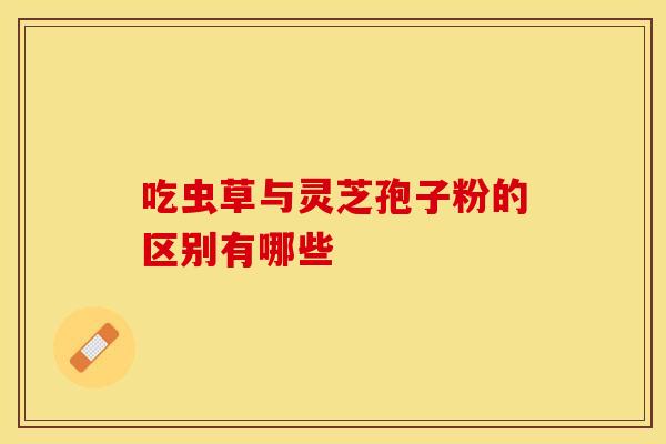 吃虫草与灵芝孢子粉的区别有哪些