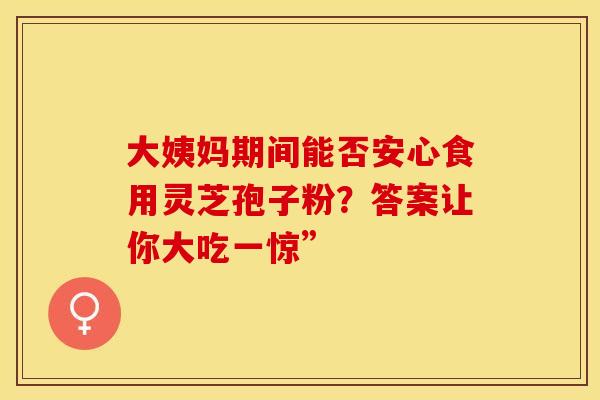 大姨妈期间能否安心食用灵芝孢子粉？答案让你大吃一惊”