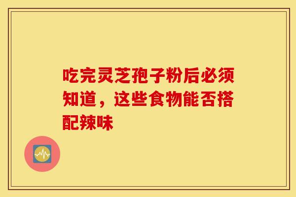 吃完灵芝孢子粉后必须知道，这些食物能否搭配辣味
