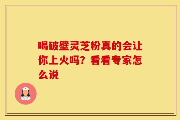 喝破壁灵芝粉真的会让你上火吗？看看专家怎么说