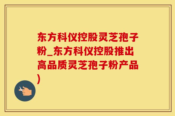 东方科仪控股灵芝孢子粉_东方科仪控股推出高品质灵芝孢子粉产品)