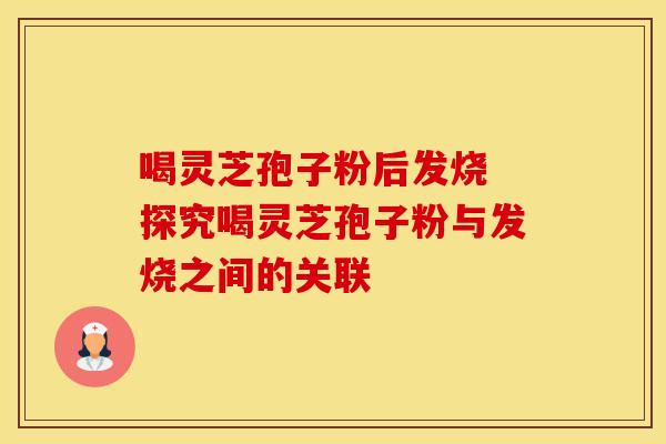喝灵芝孢子粉后发烧 探究喝灵芝孢子粉与发烧之间的关联