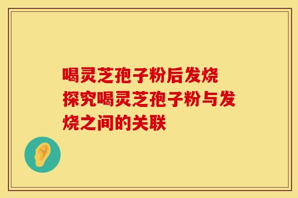 喝灵芝孢子粉后发烧 探究喝灵芝孢子粉与发烧之间的关联